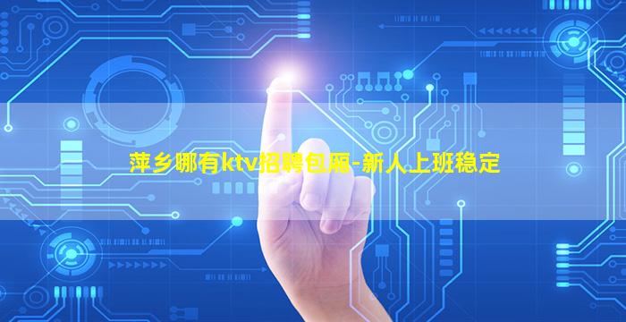 萍乡哪有ktv招聘包厢-新人上班稳定